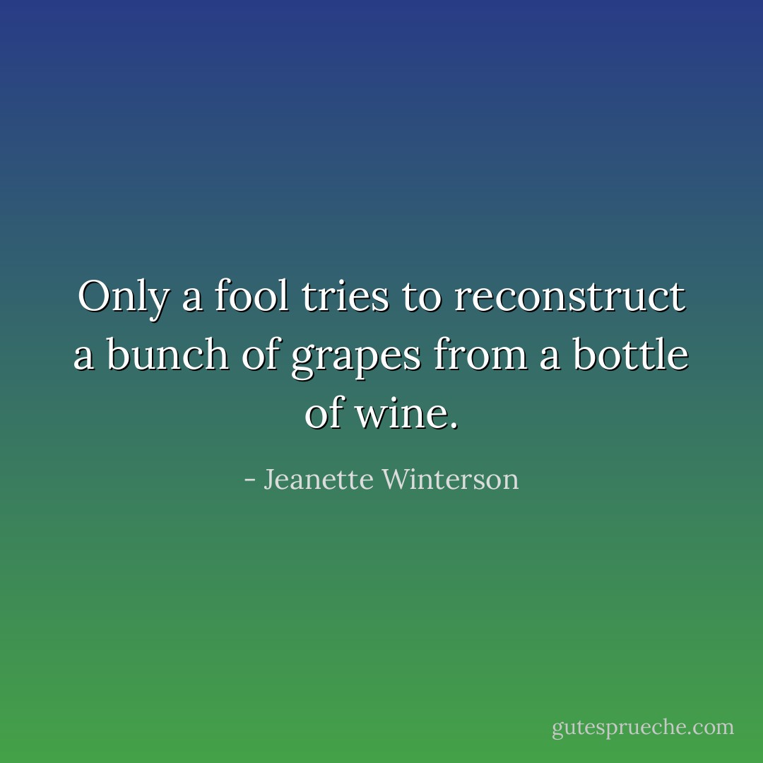 Only a fool tries to reconstruct a bunch of grapes from a bottle of wine. - Jeanette Winterson