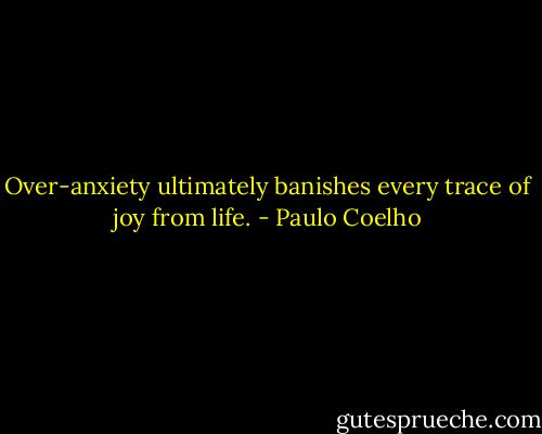 Over-anxiety ultimately banishes every trace of joy from life. - Paulo Coelho