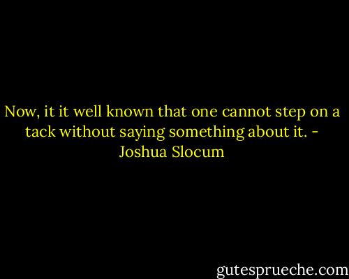 Now, it it well known that one cannot step on a tack without saying something about it. - Joshua Slocum