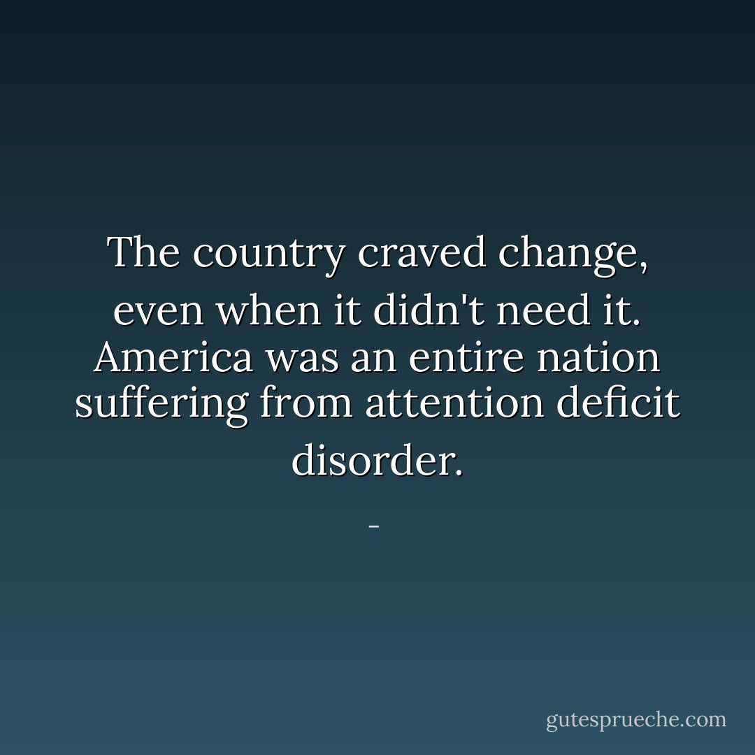 The country craved change, even when it didn't need it. America was an entire nation suffering from attention deficit disorder. - 