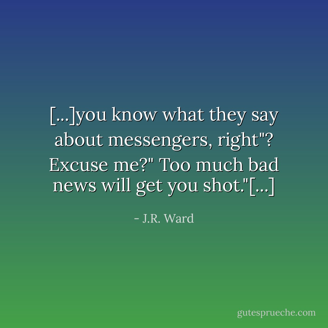 [...]you know what they say about messengers, right"?<br />Excuse me?"<br />Too much bad news will get you shot."[...] - J.R. Ward