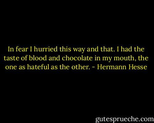 In fear I hurried this way and that. I had the taste of blood and chocolate in my mouth, the one as hateful as the other. - Hermann Hesse