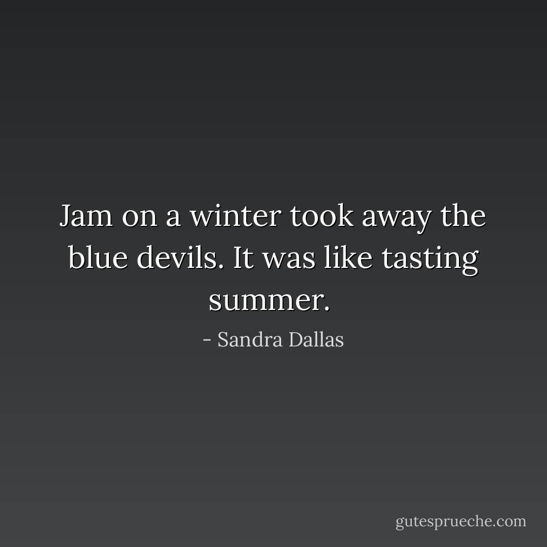 Jam on a winter took away the blue devils. It was like tasting summer.  - Sandra Dallas