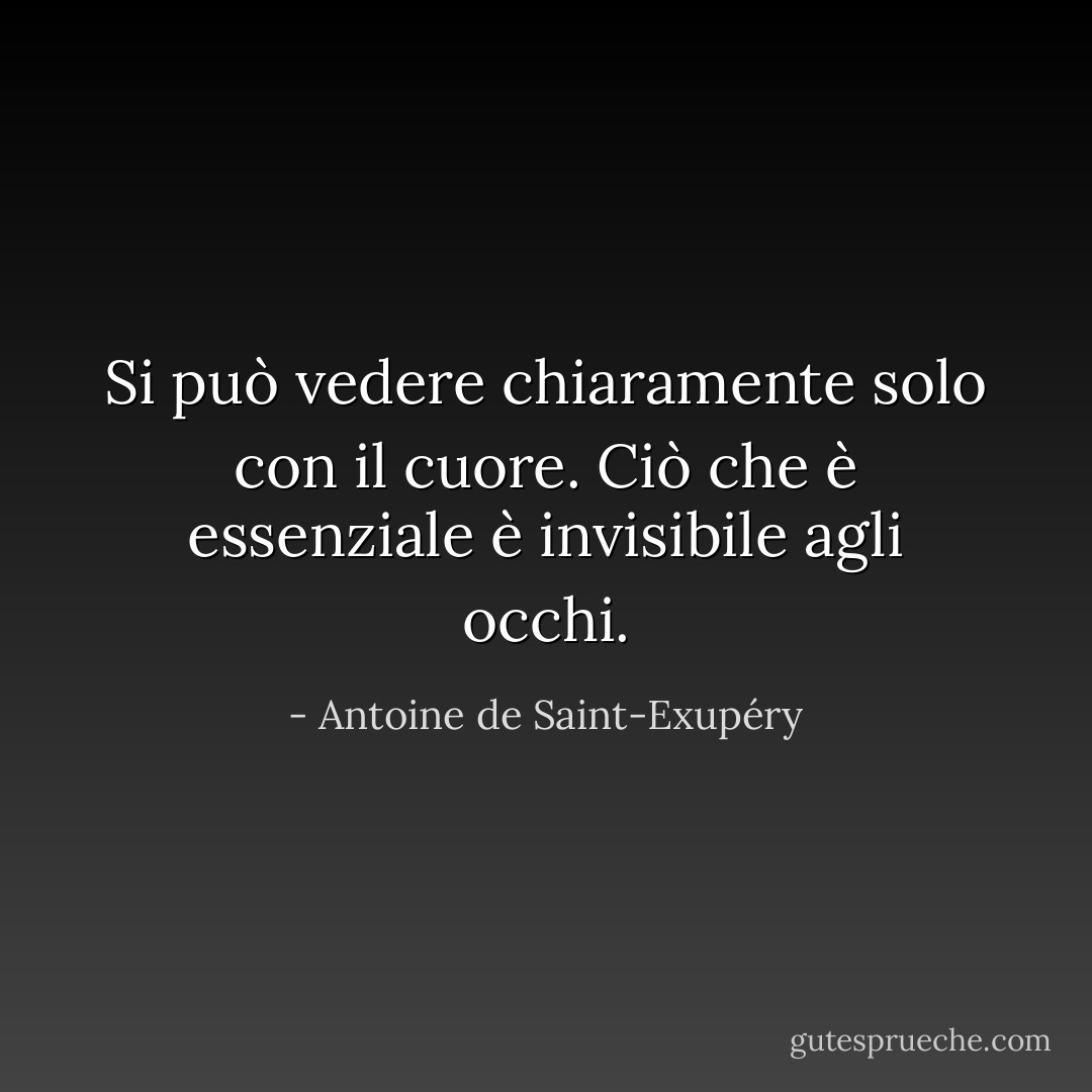 Si può vedere chiaramente solo con il cuore. Ciò che è essenziale è invisibile agli occhi. - Antoine de Saint-Exupéry