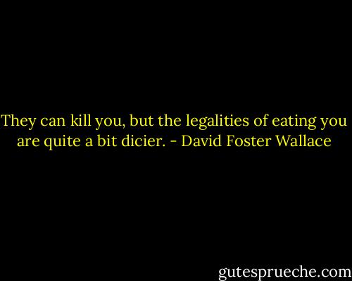 They can kill you, but the legalities of eating you are quite a bit dicier. - David Foster Wallace