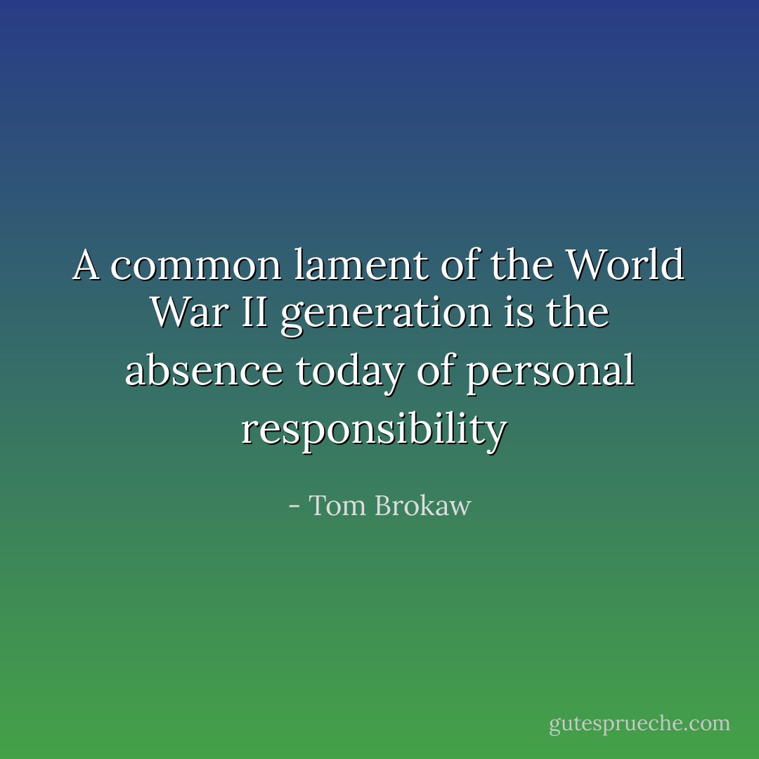 A common lament of the World War II generation is the absence today of personal responsibility  - Tom Brokaw