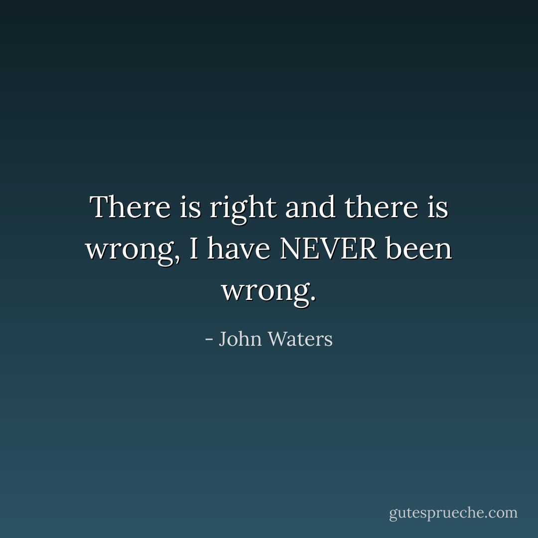 There is right and there is wrong, I have NEVER been wrong. - John Waters