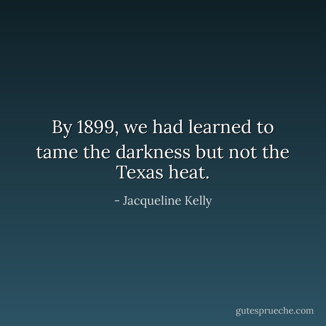 By 1899, we had learned to tame the darkness but not the Texas heat. - Jacqueline Kelly