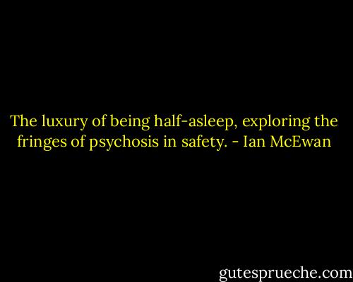 The luxury of being half-asleep, exploring the fringes of psychosis in safety. - Ian McEwan