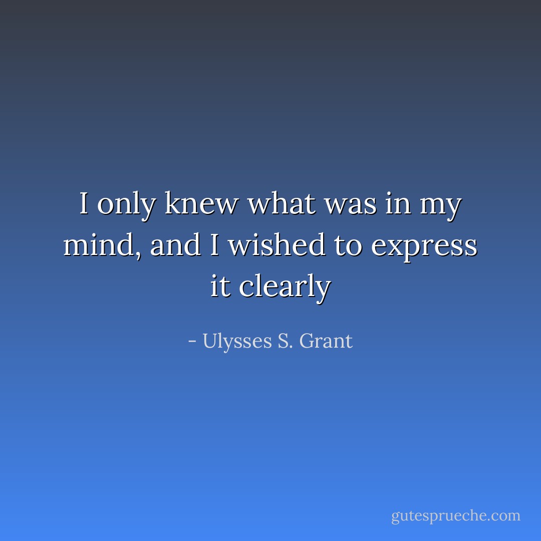 I only knew what was in my mind, and I wished to express it clearly - Ulysses S. Grant