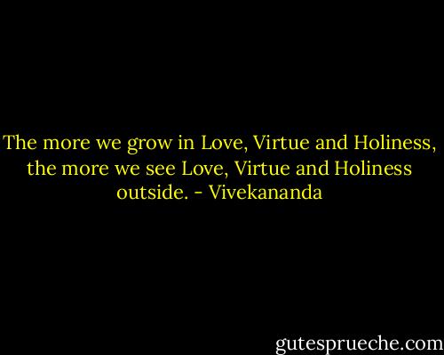 The more we grow in Love, Virtue and Holiness, the more we see Love, Virtue and Holiness outside. - Vivekananda
