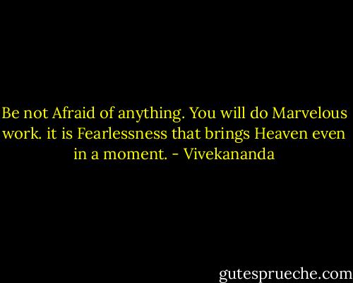 Be not Afraid of anything. You will do Marvelous work. it is Fearlessness that brings Heaven even in a moment. - Vivekananda