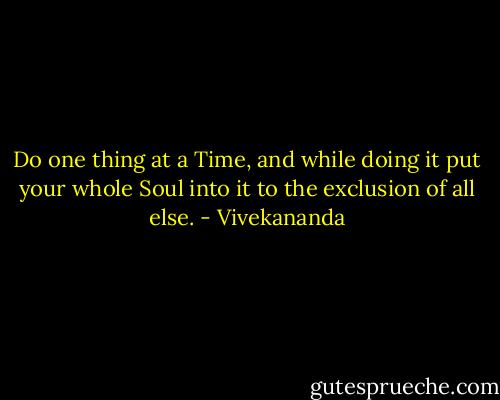 Do one thing at a Time, and while doing it put your whole Soul into it to the exclusion of all else. - Vivekananda