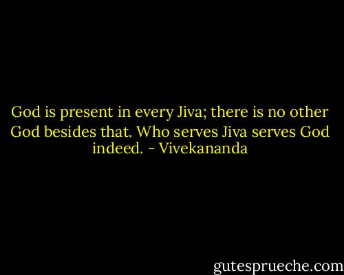 God is present in every Jiva; there is no other God besides that. Who serves Jiva serves God indeed. - Vivekananda