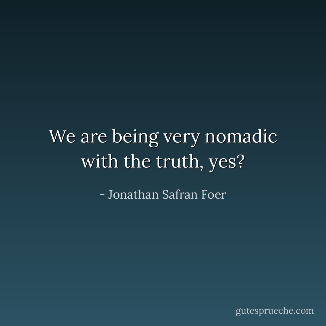 We are being very nomadic with the truth, yes? - Jonathan Safran Foer