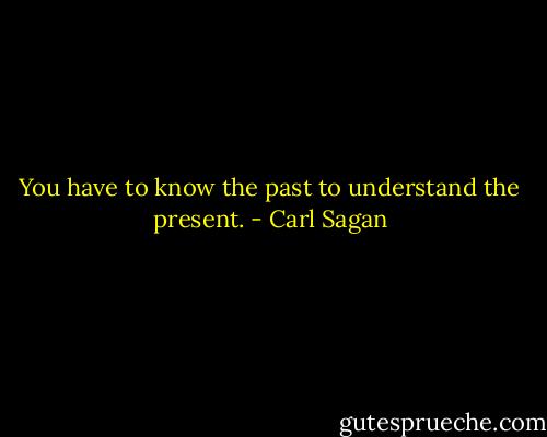You have to know the past to understand the present. - Carl Sagan