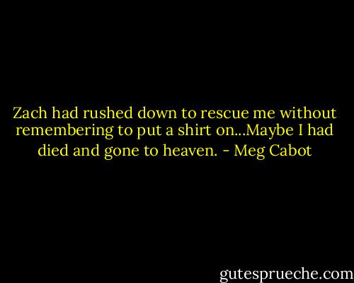 Zach had rushed down to rescue me without remembering to put a shirt on...Maybe I had died and gone to heaven. - Meg Cabot