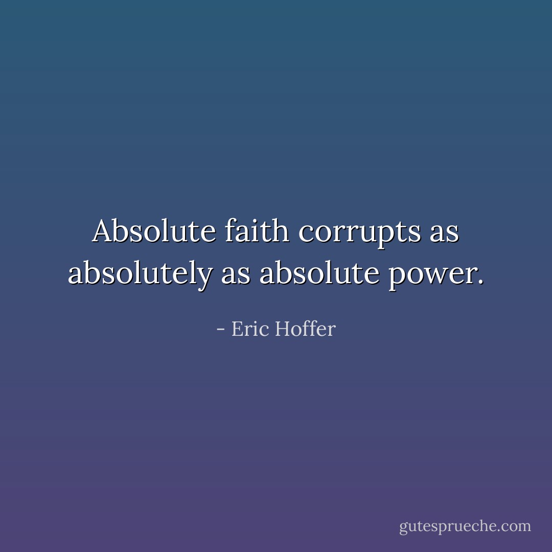 Absolute faith corrupts as absolutely as absolute power. - Eric Hoffer