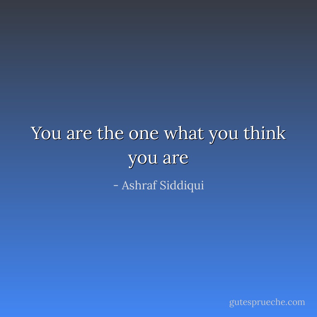 You are the one what you think you are - Ashraf Siddiqui