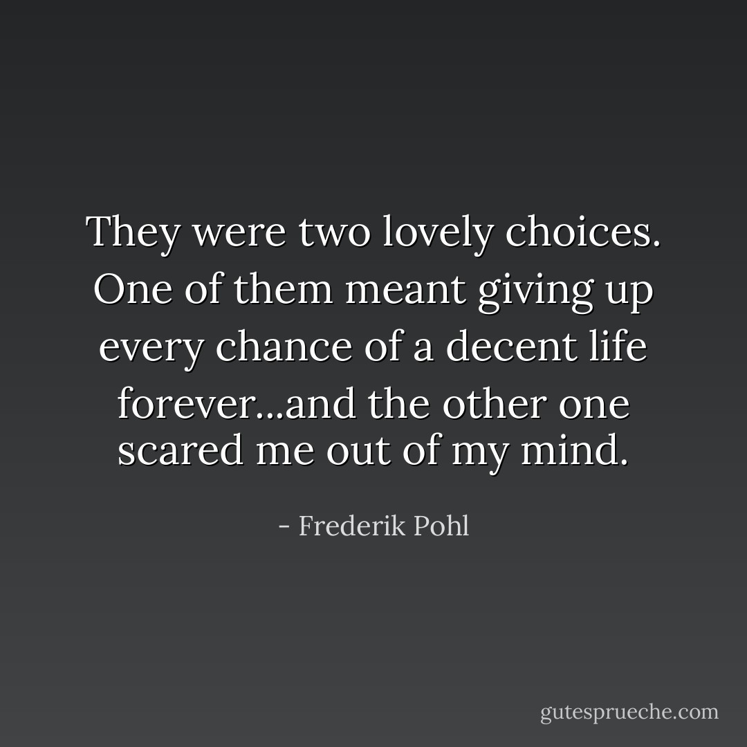 They were two lovely choices. One of them meant giving up every chance of a decent life forever...and the other one scared me out of my mind. - Frederik Pohl