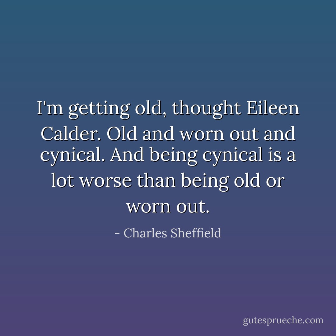I'm getting old, thought Eileen Calder. Old and worn out and cynical. And being cynical is a lot worse than being old or worn out. - Charles Sheffield