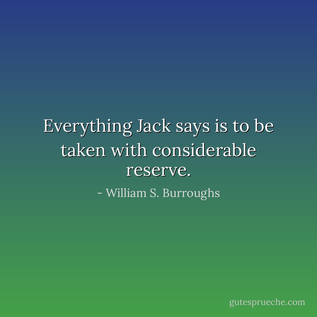 Everything Jack says is to be taken with considerable reserve. - William S. Burroughs