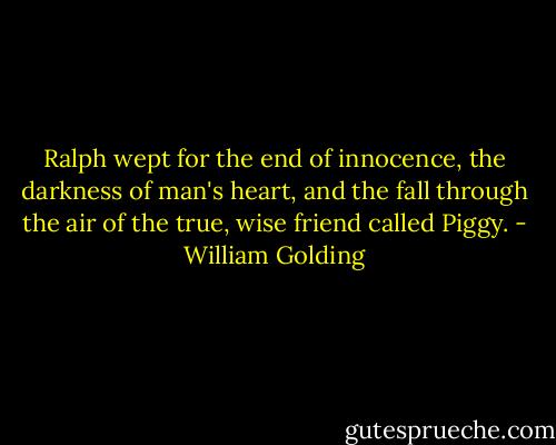 Ralph wept for the end of innocence, the darkness of man's heart, and the fall through the air of the true, wise friend called Piggy. - William Golding