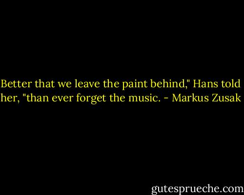Better that we leave the paint behind," Hans told her, "than ever forget the music. - Markus Zusak