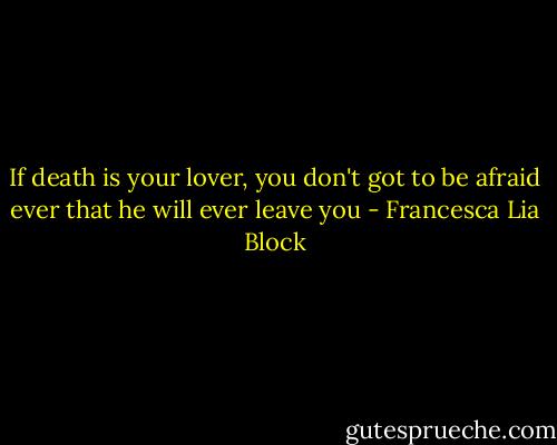 If death is your lover, you don't got to be afraid ever that he will ever leave you - Francesca Lia Block