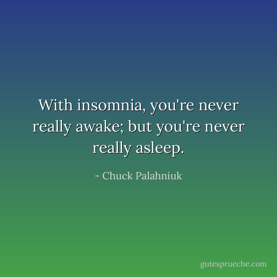 With insomnia, you're never really awake; but you're never really asleep. - Chuck Palahniuk