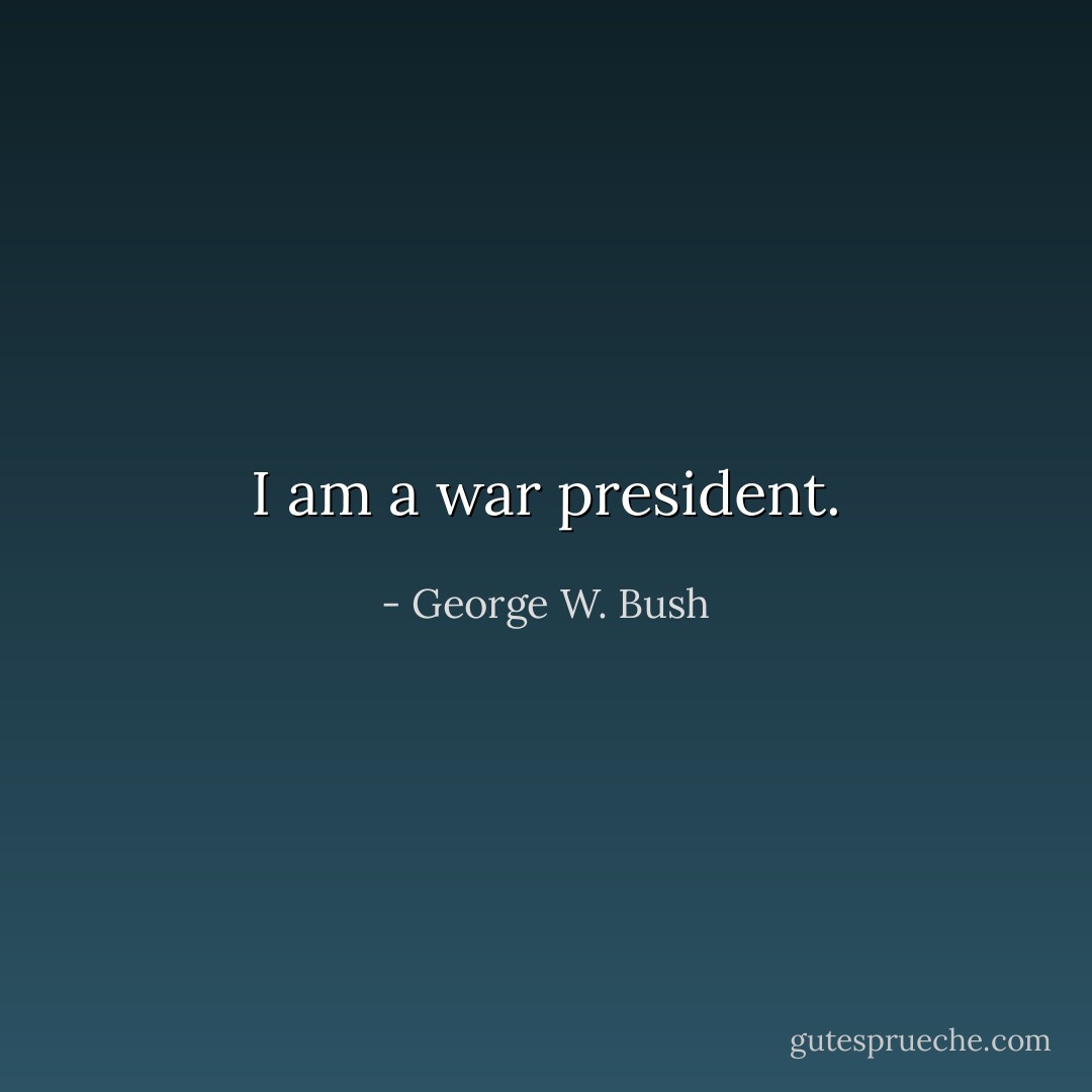 I am a war president. - George W. Bush