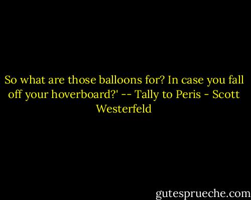 So what are those balloons for? In case you fall off your hoverboard?' -- Tally to Peris - Scott Westerfeld
