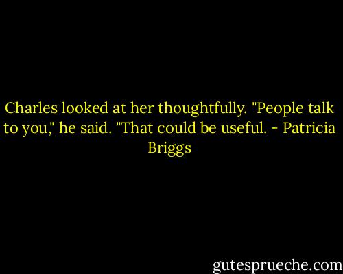 Charles looked at her thoughtfully. "People talk to you," he said. "That could be useful. - Patricia Briggs