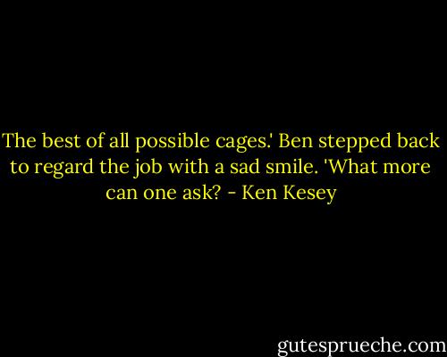 The best of all possible cages.' Ben stepped back to regard the job with a sad smile. 'What more can one ask? - Ken Kesey