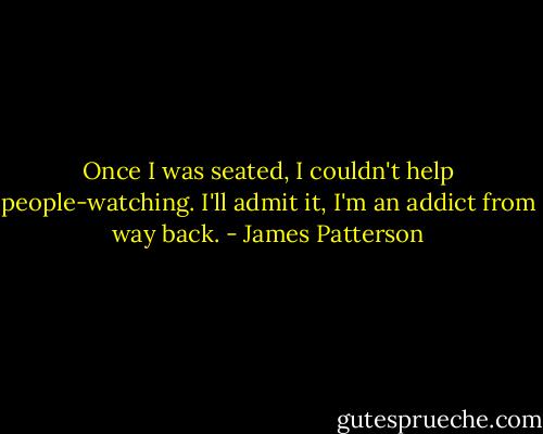 Once I was seated, I couldn't help people-watching. I'll admit it, I'm an addict from way back. - James Patterson