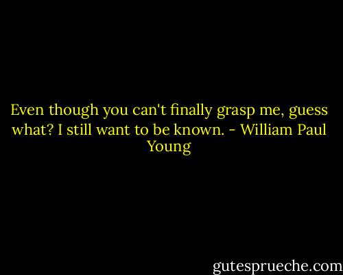 Even though you can't finally grasp me, guess what? I still want to be known. - William Paul Young