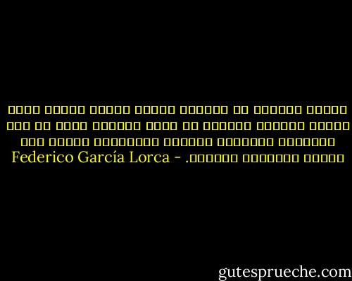 لكنني أريدهم أن يعلموا بأنني مازلت حياً، أنني أمتلك معلفاً ذهبياً ما بينَ شفتيّ، أنني ما زلت الرفيقَ الصغيرَ للريحِ الغربية، أننّي أنا الظلُ الهائلُ لدموعي. - Federico García Lorca