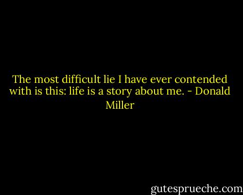 The most difficult lie I have ever contended with is this: life is a story about me. - Donald Miller