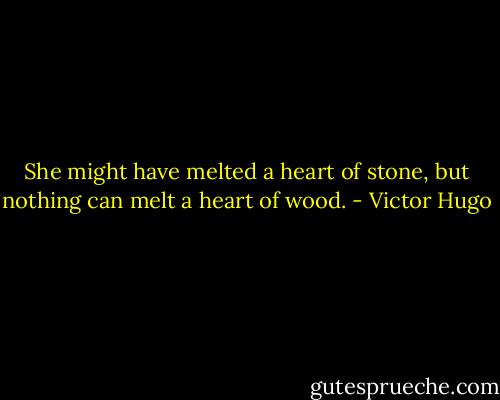 She might have melted a heart of stone, but nothing can melt a heart of wood. - Victor Hugo