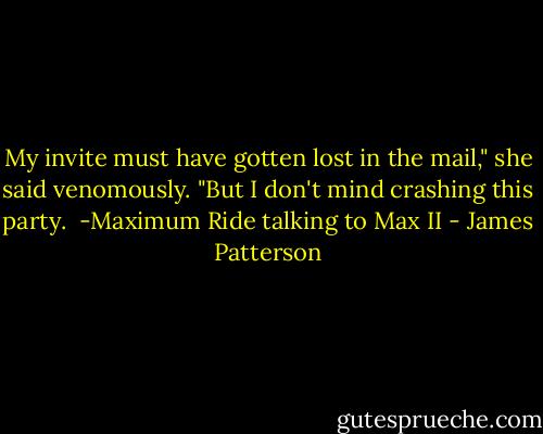 My invite must have gotten lost in the mail," she said venomously. "But I don't mind crashing this party.<br /><br />-Maximum Ride talking to Max II - James Patterson