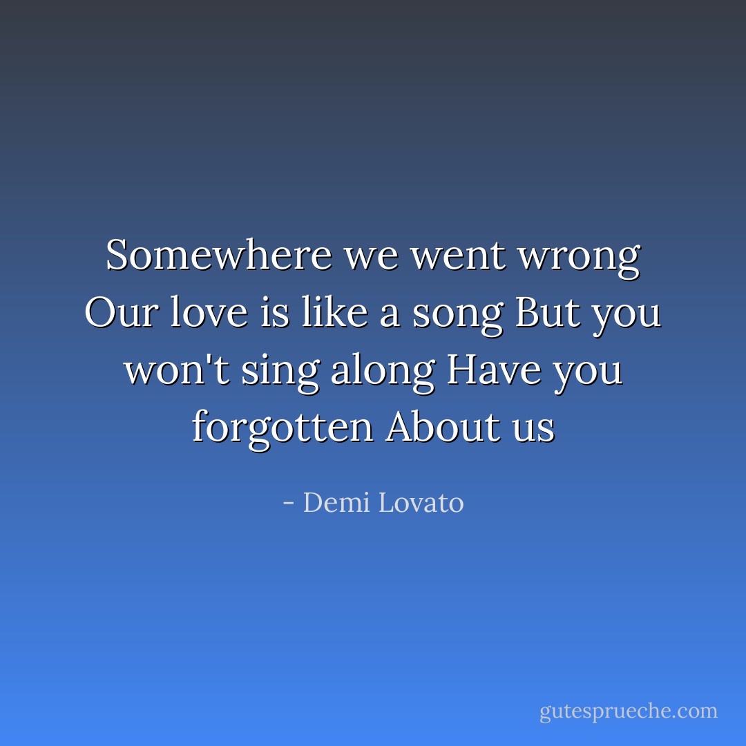 Somewhere we went wrong<br />Our love is like a song<br />But you won't sing along<br />Have you forgotten<br />About us - Demi Lovato