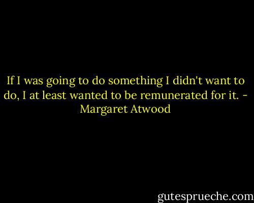 If I was going to do something I didn't want to do, I at least wanted to be remunerated for it. - Margaret Atwood