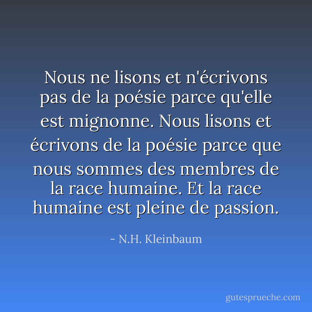 Nous ne lisons et n'écrivons pas de la poésie parce qu'elle est mignonne. Nous lisons et écrivons de la poésie parce que nous sommes des membres de la race humaine. Et la race humaine est pleine de passion. - N.H. Kleinbaum