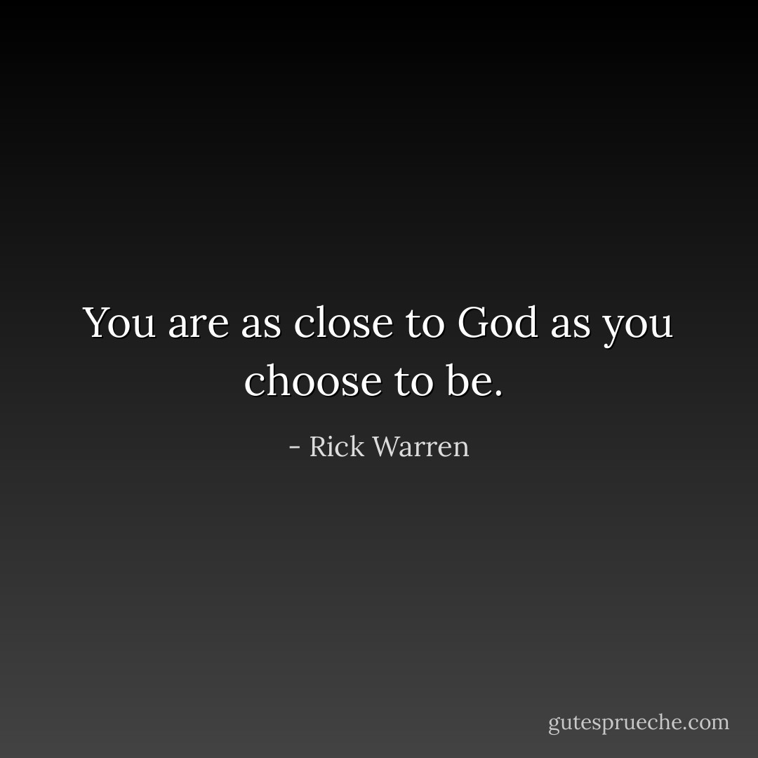 You are as close to God as you choose to be.  - Rick Warren