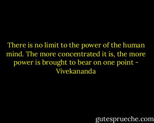 There is no limit to the power of the human mind. The more concentrated it is, the more power is brought to bear on one point - Vivekananda