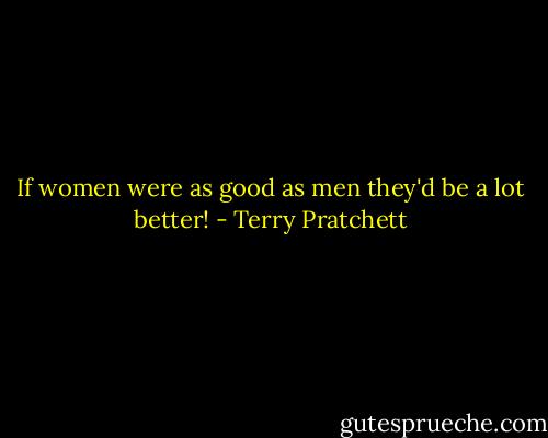 If women were as good as men they'd be a lot better! - Terry Pratchett