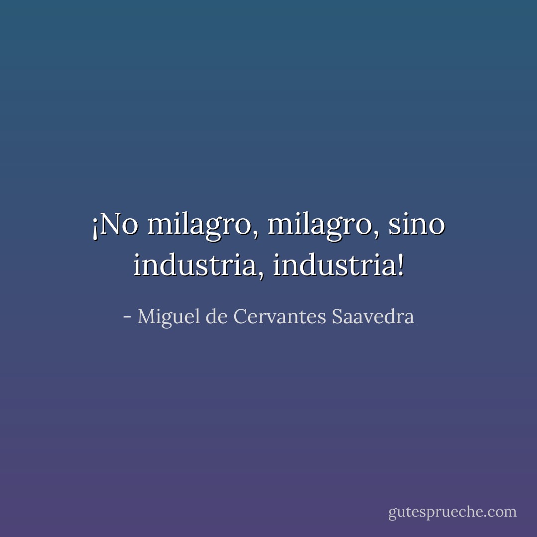 ¡No milagro, milagro, sino industria, industria! - Miguel de Cervantes Saavedra