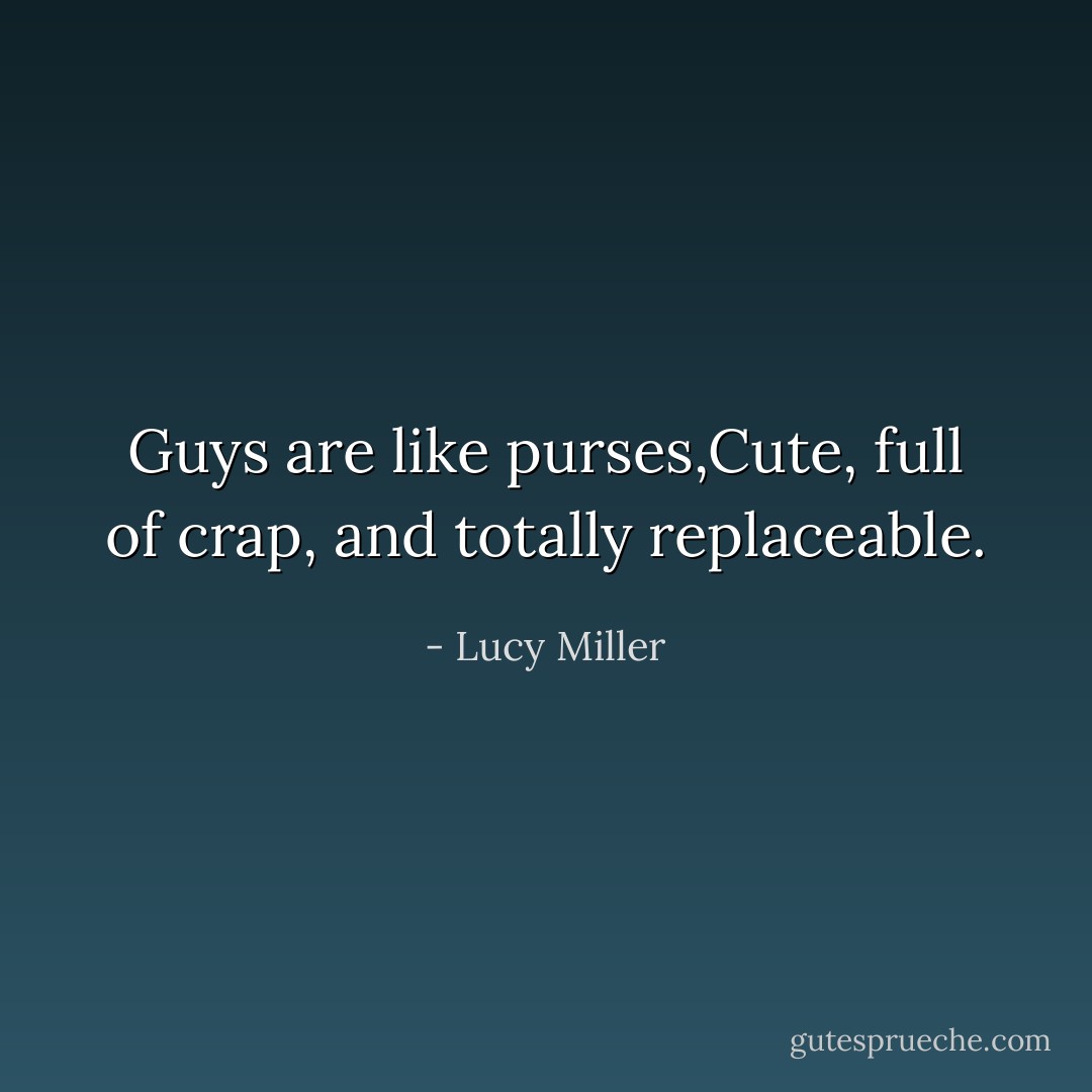 Guys are like purses,Cute, full of crap, and totally replaceable. - Lucy Miller