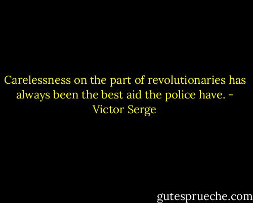 Carelessness on the part of revolutionaries has always been the best aid the police have. - Victor Serge