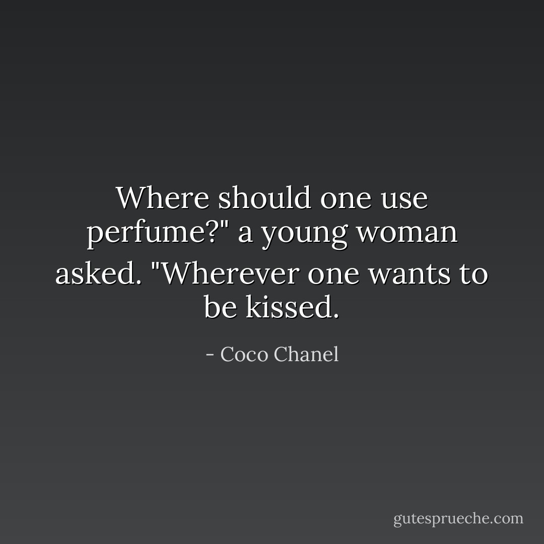 Where should one use perfume?" a young woman asked. "Wherever one wants to be kissed. - Coco Chanel